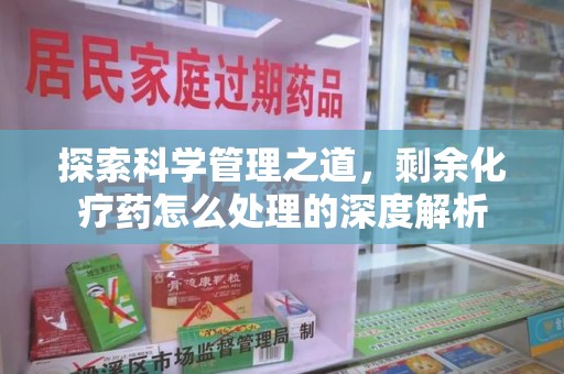 南京探索科学管理之道，剩余化疗药怎么处理的深度解析