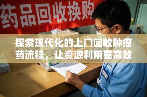 南京探索现代化的上门回收肿瘤药流程，让资源利用更高效