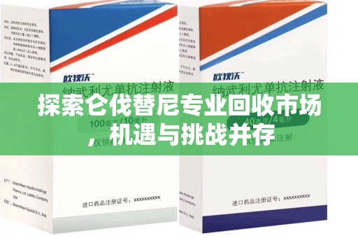 南京探索仑伐替尼专业回收市场，机遇与挑战并存