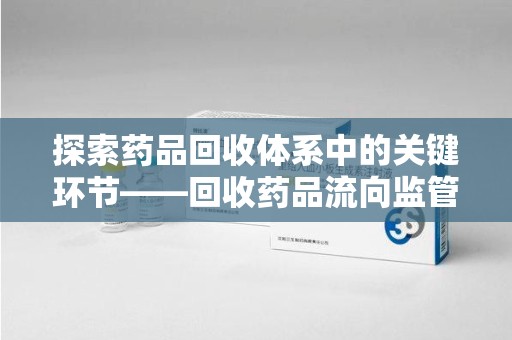 南京探索药品回收体系中的关键环节——回收药品流向监管的重要性