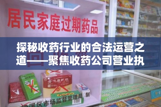 南京探秘收药行业的合法运营之道——聚焦收药公司营业执照的重要性