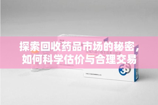 南京探索回收药品市场的秘密，如何科学估价与合理交易