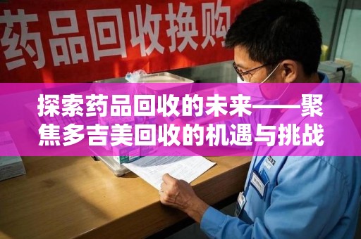 南京探索药品回收的未来——聚焦多吉美回收的机遇与挑战