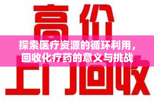 南京探索医疗资源的循环利用，回收化疗药的意义与挑战