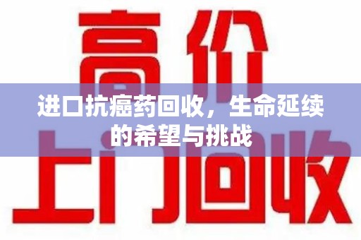 南京进口抗癌药回收，生命延续的希望与挑战
