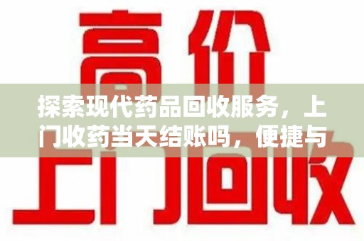 南京探索现代药品回收服务，上门收药当天结账吗，便捷与信任并存