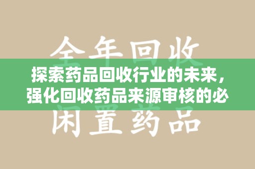 南京探索药品回收行业的未来，强化回收药品来源审核的必要性