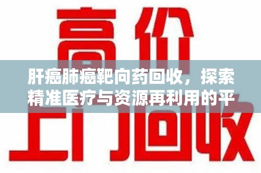 南京肝癌肺癌靶向药回收，探索精准医疗与资源再利用的平衡