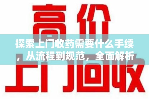 南京探索上门收药需要什么手续，从流程到规范，全面解析