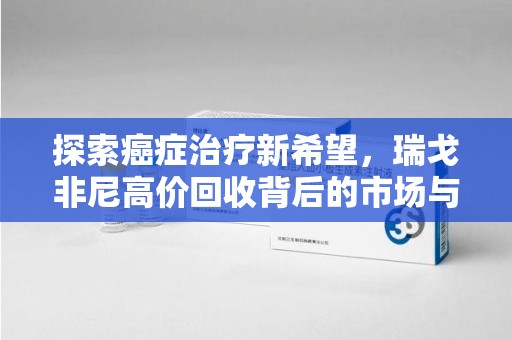 南京探索癌症治疗新希望，瑞戈非尼高价回收背后的市场与意义