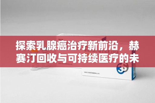 南京探索乳腺癌治疗新前沿，赫赛汀回收与可持续医疗的未来