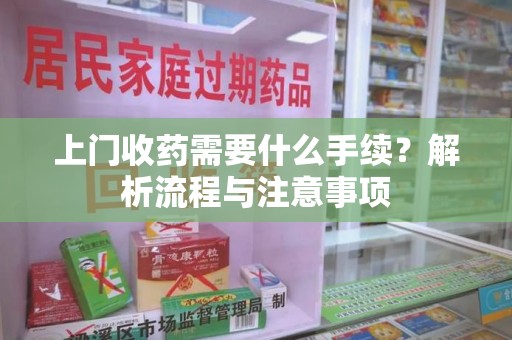 南京上门收药需要什么手续？解析流程与注意事项