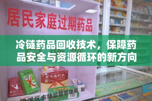 南京冷链药品回收技术，保障药品安全与资源循环的新方向
