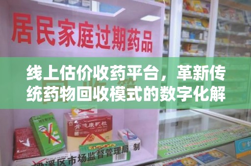 南京线上估价收药平台，革新传统药物回收模式的数字化解决方案