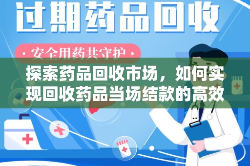 南京探索药品回收市场，如何实现回收药品当场结款的高效模式