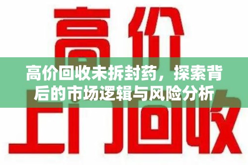 南京高价回收未拆封药，探索背后的市场逻辑与风险分析