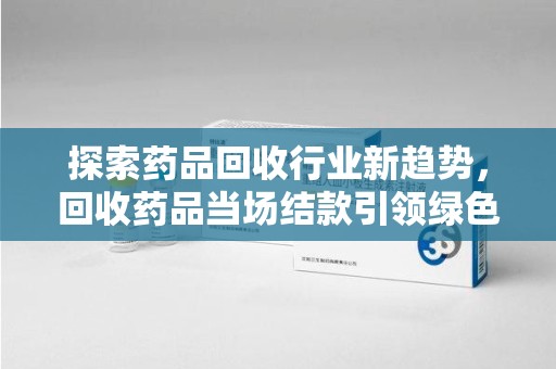 南京探索药品回收行业新趋势，回收药品当场结款引领绿色经济浪潮