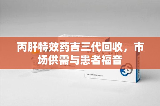 南京丙肝特效药吉三代回收，市场供需与患者福音