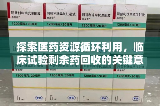 南京探索医药资源循环利用，临床试验剩余药回收的关键意义