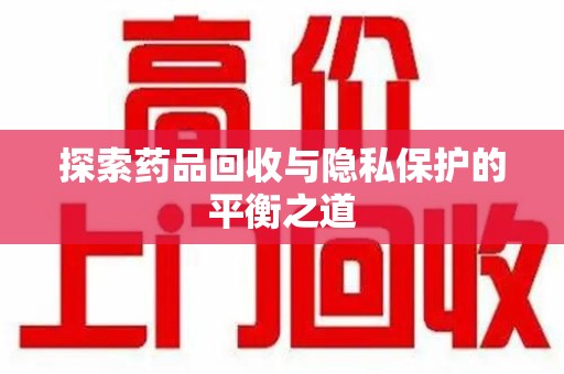 南京探索药品回收与隐私保护的平衡之道