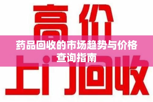 南京药品回收的市场趋势与价格查询指南