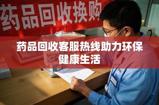 南京药品回收客服热线助力环保健康生活