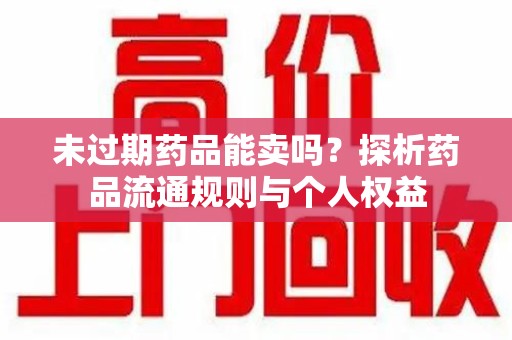 南京未过期药品能卖吗？探析药品流通规则与个人权益