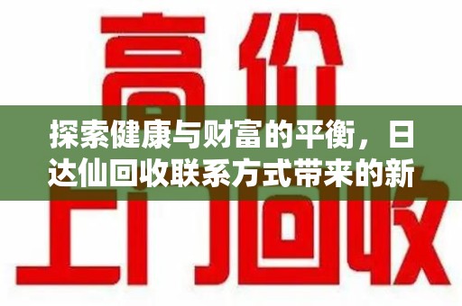 南京探索健康与财富的平衡，日达仙回收联系方式带来的新机遇