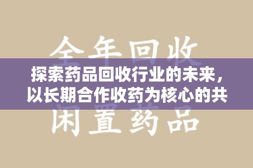 南京探索药品回收行业的未来，以长期合作收药为核心的共赢模式