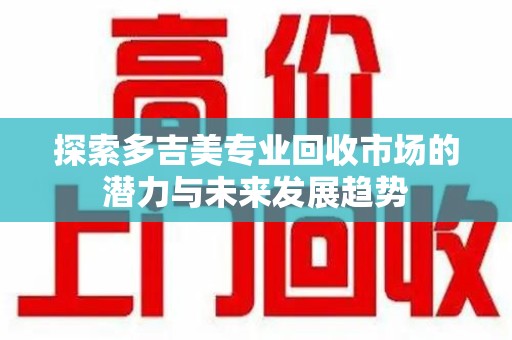 南京探索多吉美专业回收市场的潜力与未来发展趋势
