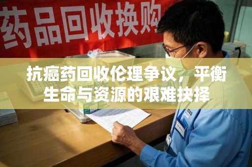 南京抗癌药回收伦理争议，平衡生命与资源的艰难抉择