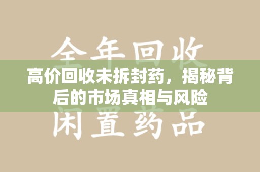 南京高价回收未拆封药，揭秘背后的市场真相与风险