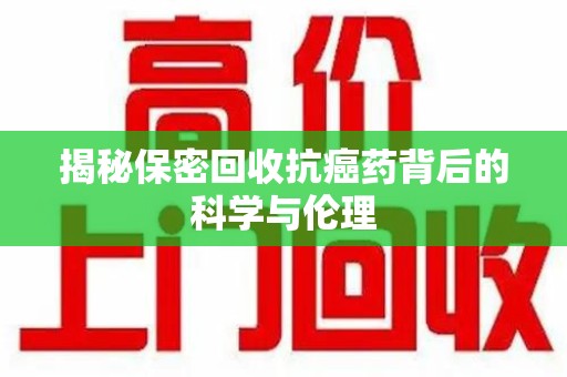 南京揭秘保密回收抗癌药背后的科学与伦理