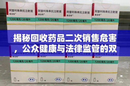 南京揭秘回收药品二次销售危害，公众健康与法律监管的双重挑战