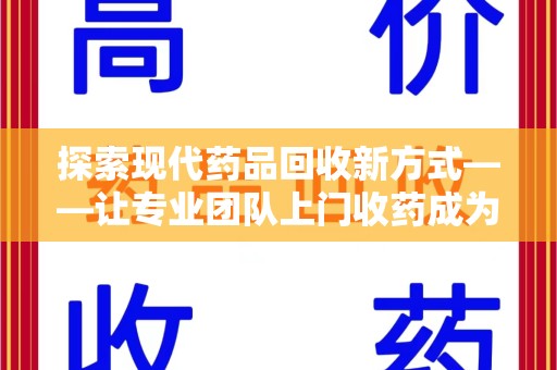 南京探索现代药品回收新方式——让专业团队上门收药成为环保与健康的桥梁