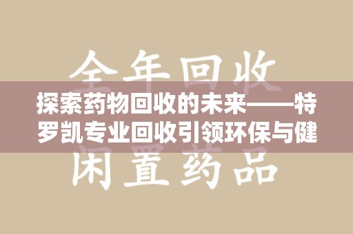 南京探索药物回收的未来——特罗凯专业回收引领环保与健康的双重革新