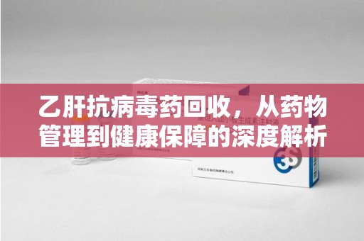 南京乙肝抗病毒药回收，从药物管理到健康保障的深度解析