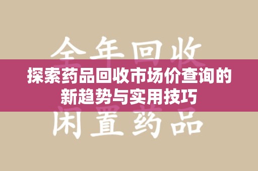 南京探索药品回收市场价查询的新趋势与实用技巧