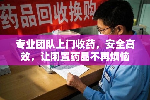 南京专业团队上门收药，安全高效，让闲置药品不再烦恼