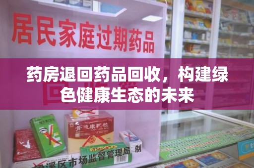 南京药房退回药品回收，构建绿色健康生态的未来
