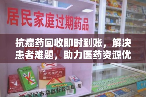 南京抗癌药回收即时到账，解决患者难题，助力医药资源优化