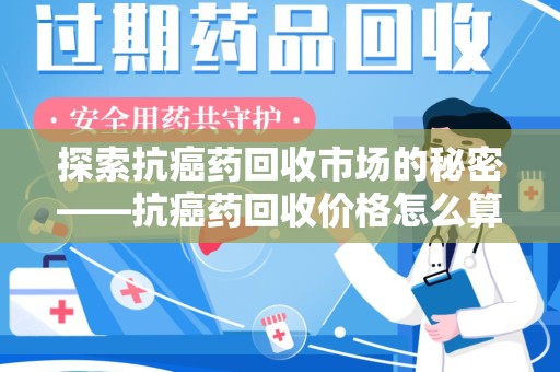 南京探索抗癌药回收市场的秘密——抗癌药回收价格怎么算？