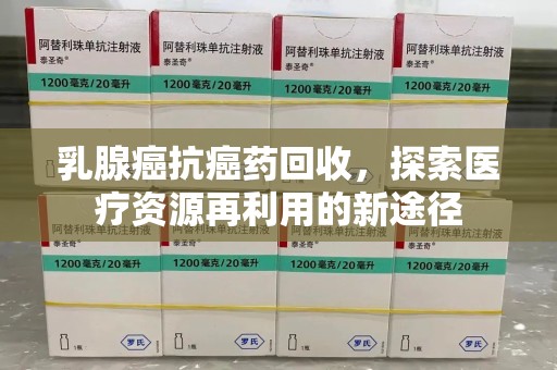 南京乳腺癌抗癌药回收，探索医疗资源再利用的新途径
