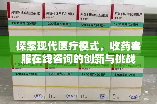 南京探索现代医疗模式，收药客服在线咨询的创新与挑战