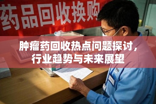 南京肿瘤药回收热点问题探讨，行业趋势与未来展望
