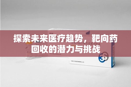 南京探索未来医疗趋势，靶向药回收的潜力与挑战