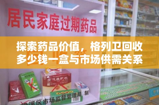 南京探索药品价值，格列卫回收多少钱一盒与市场供需关系的深度解析