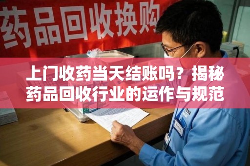 南京上门收药当天结账吗？揭秘药品回收行业的运作与规范