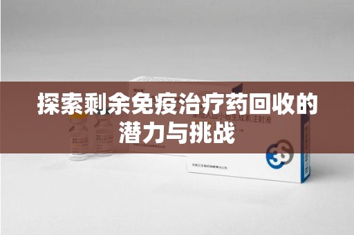 南京探索剩余免疫治疗药回收的潜力与挑战