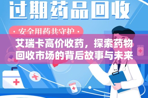 南京艾瑞卡高价收药，探索药物回收市场的背后故事与未来趋势